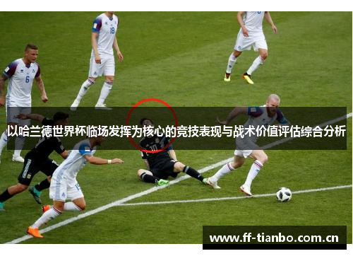 以哈兰德世界杯临场发挥为核心的竞技表现与战术价值评估综合分析