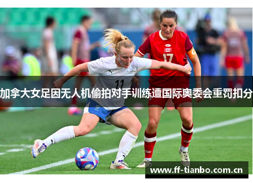 加拿大女足因无人机偷拍对手训练遭国际奥委会重罚扣分