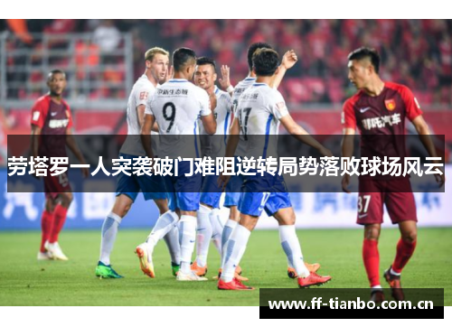 劳塔罗一人突袭破门难阻逆转局势落败球场风云
